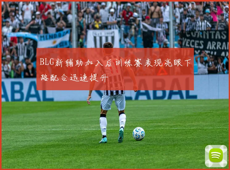 BLG新辅助加入后训练赛表现亮眼下路配合迅速提升