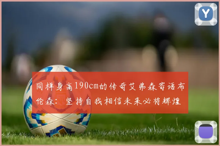 同样身高190cm的传奇艾弗森寄语布伦森：坚持自我相信未来必将辉煌