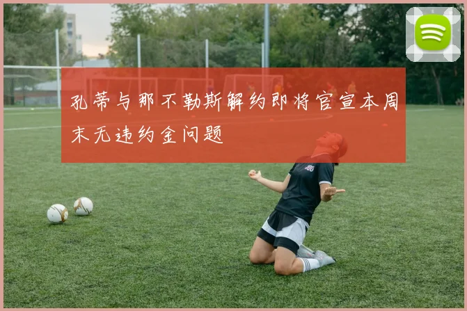 孔蒂与那不勒斯解约即将官宣本周末无违约金问题
