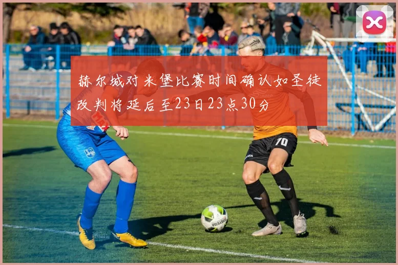赫尔城对米堡比赛时间确认如圣徒改判将延后至23日23点30分