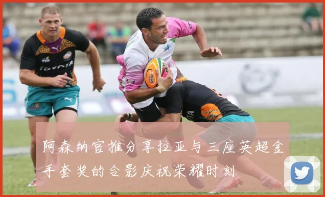 阿森纳官推分享拉亚与三座英超金手套奖的合影庆祝荣耀时刻