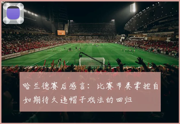 哈兰德赛后感言：比赛节奏掌控自如期待久违帽子戏法的回归