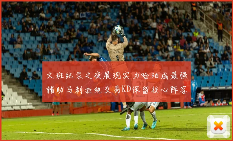 文班纪录之夜展现实力哈珀成最强辅助马刺拒绝交易KD保留核心阵容