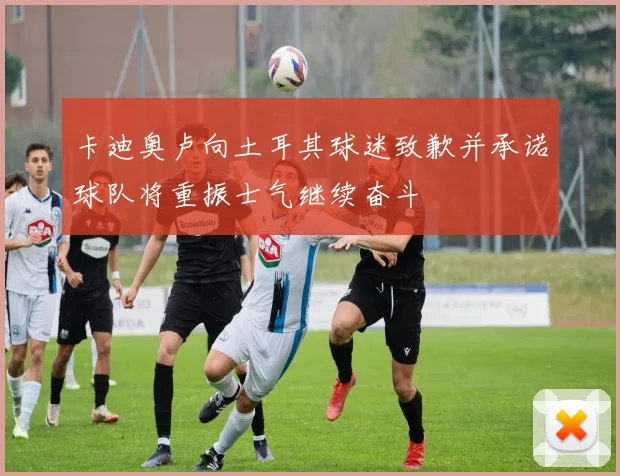 卡迪奥卢向土耳其球迷致歉并承诺球队将重振士气继续奋斗