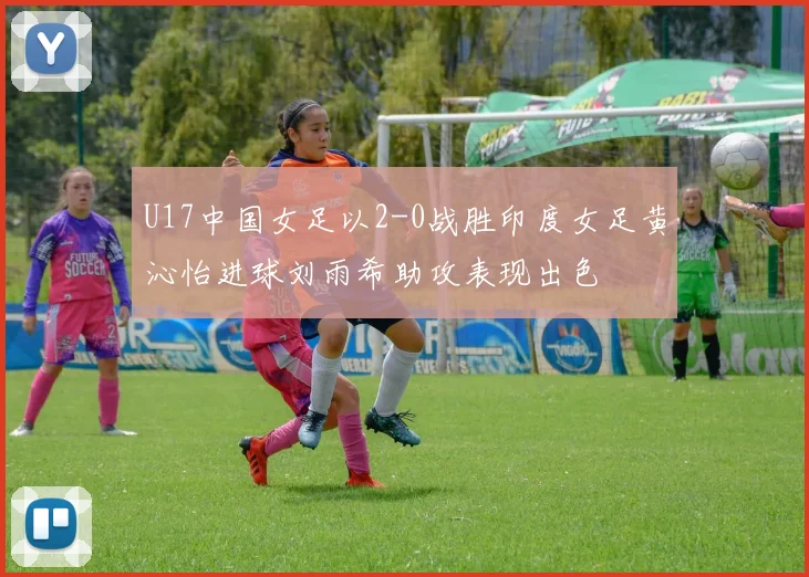 U17中国女足以2-0战胜印度女足黄沁怡进球刘雨希助攻表现出色