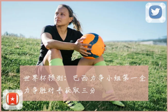 世界杯预测：巴西力争小组第一全力争胜对手获取三分