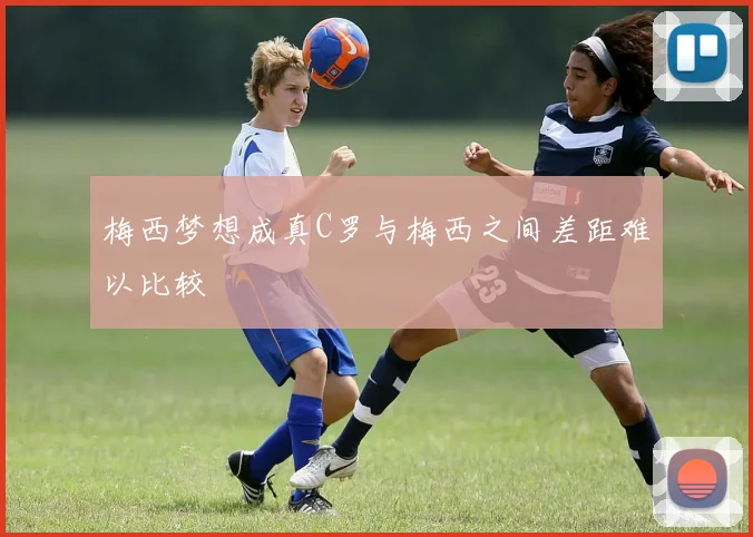 梅西梦想成真C罗与梅西之间差距难以比较