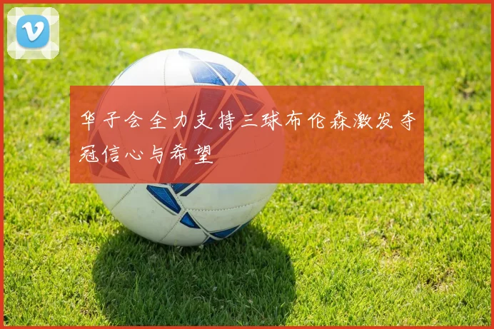 华子会全力支持三球布伦森激发夺冠信心与希望