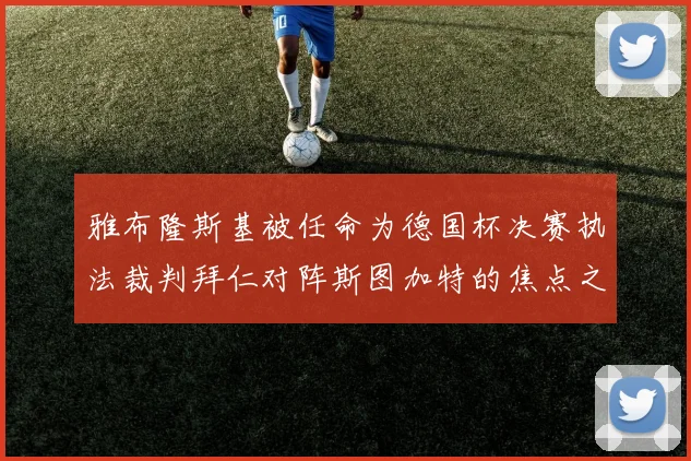 雅布隆斯基被任命为德国杯决赛执法裁判拜仁对阵斯图加特的焦点之战即将来临