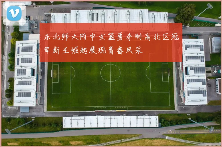 东北师大附中女篮勇夺耐高北区冠军新王崛起展现青春风采