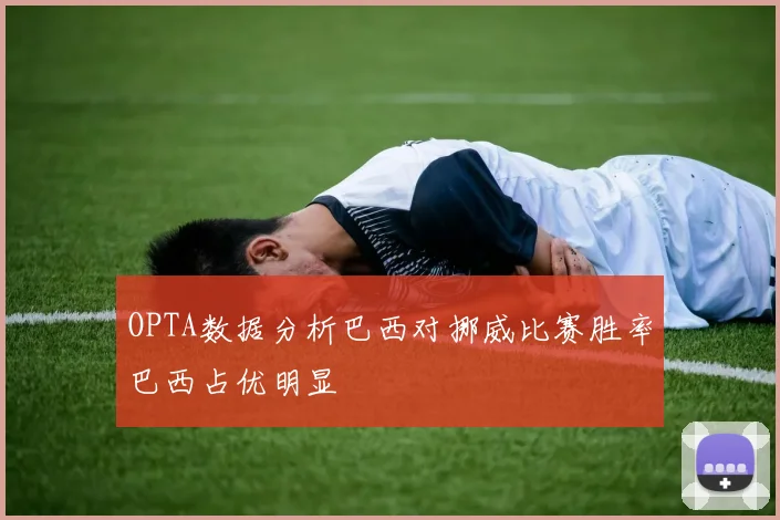 OPTA数据分析巴西对挪威比赛胜率巴西占优明显
