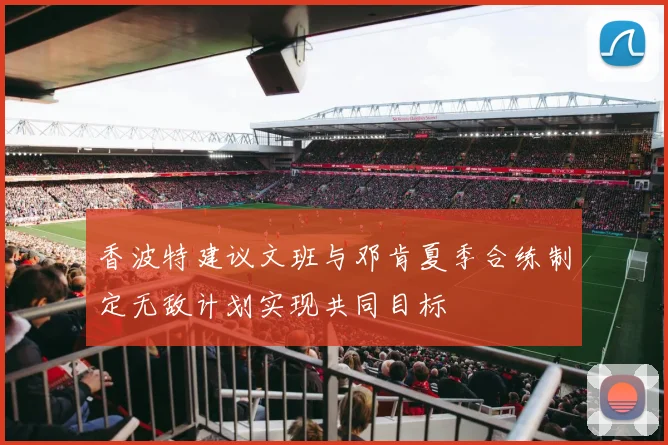 香波特建议文班与邓肯夏季合练制定无敌计划实现共同目标