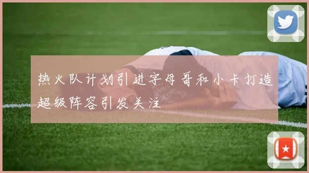 热火队计划引进字母哥和小卡打造超级阵容引发关注
