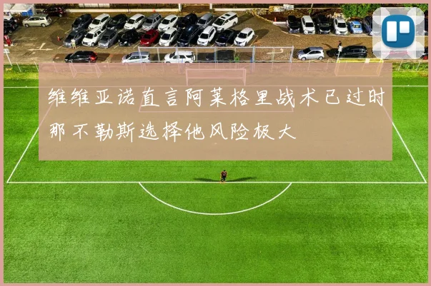 维维亚诺直言阿莱格里战术已过时那不勒斯选择他风险极大