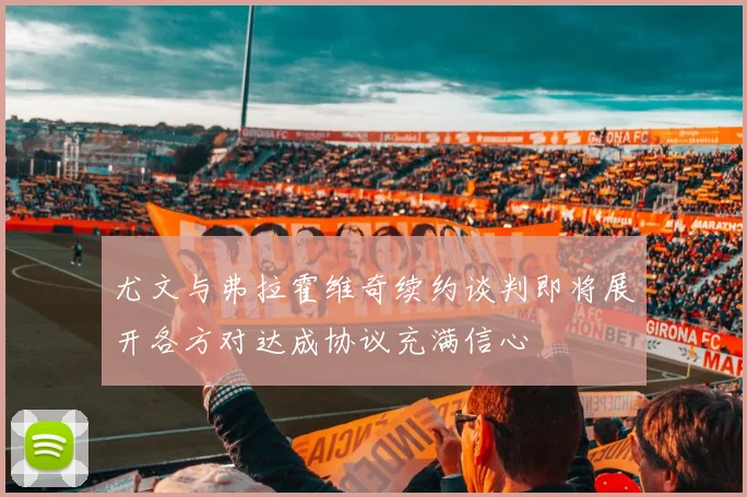 尤文与弗拉霍维奇续约谈判即将展开各方对达成协议充满信心