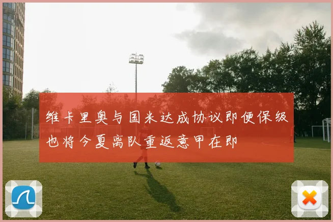 维卡里奥与国米达成协议即便保级也将今夏离队重返意甲在即