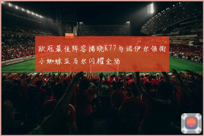 欧冠最佳阵容揭晓K77与诺伊尔领衔小蜘蛛亚马尔闪耀全场