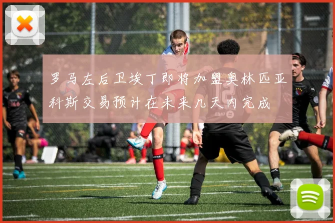罗马左后卫埃丁即将加盟奥林匹亚科斯交易预计在未来几天内完成