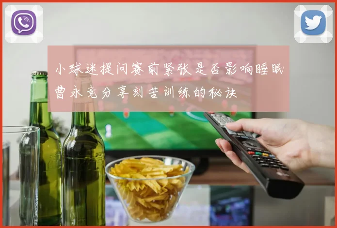 小球迷提问赛前紧张是否影响睡眠曹永竞分享刻苦训练的秘诀