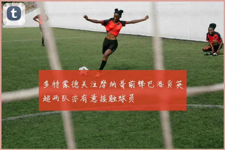 多特蒙德关注摩纳哥前锋巴洛贡英超两队亦有意接触球员