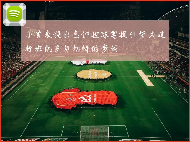 小贾表现出色但控球需提升努力追赶班凯罗与切特的步伐