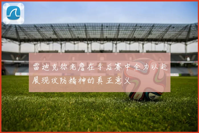 雷迪克称老詹在季后赛中全力以赴展现攻防精神的真正意义