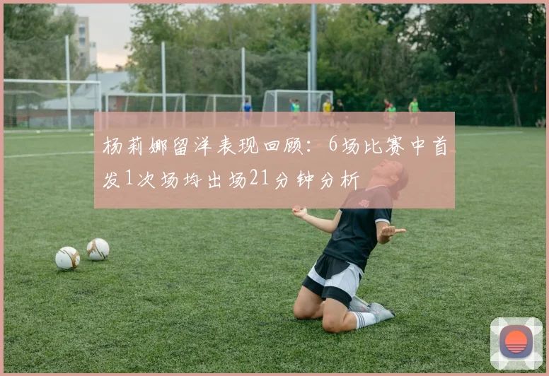 杨莉娜留洋表现回顾：6场比赛中首发1次场均出场21分钟分析