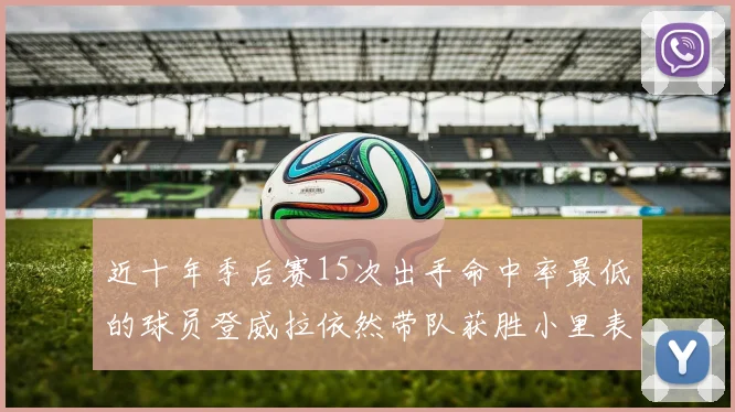 近十年季后赛15次出手命中率最低的球员登威拉依然带队获胜小里表现低迷仅得三分