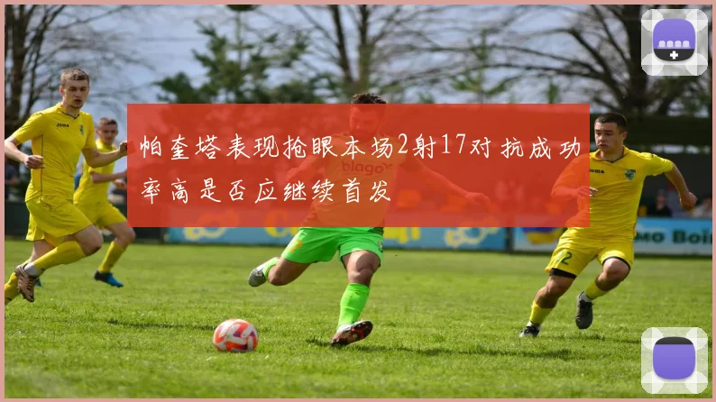 帕奎塔表现抢眼本场2射17对抗成功率高是否应继续首发