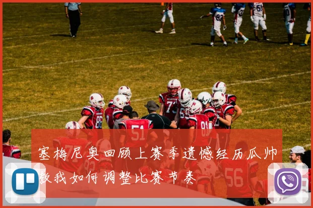塞梅尼奥回顾上赛季遗憾经历瓜帅教我如何调整比赛节奏