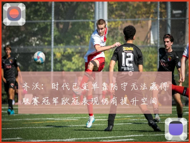 齐沃：时代已变单靠防守无法赢得联赛冠军欧冠表现仍有提升空间