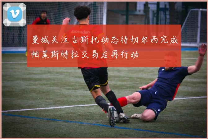 曼城关注古斯托动态待切尔西完成帕莱斯特拉交易后再行动