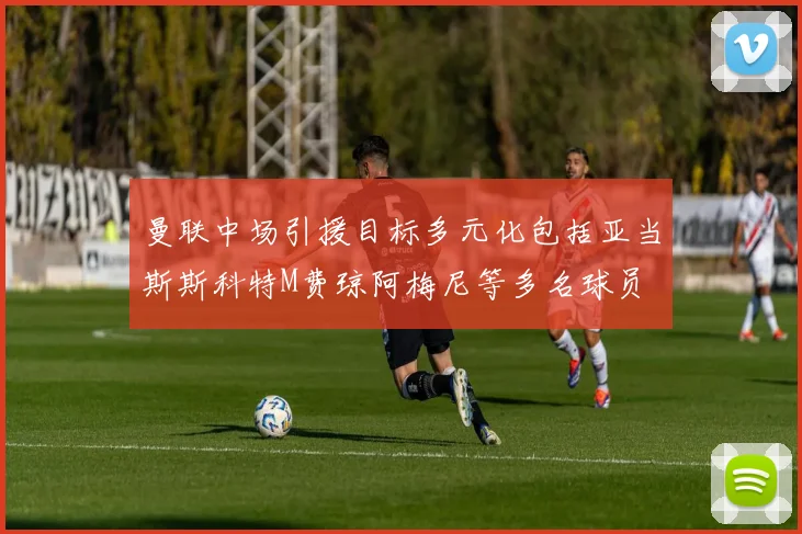 曼联中场引援目标多元化包括亚当斯斯科特M费琼阿梅尼等多名球员