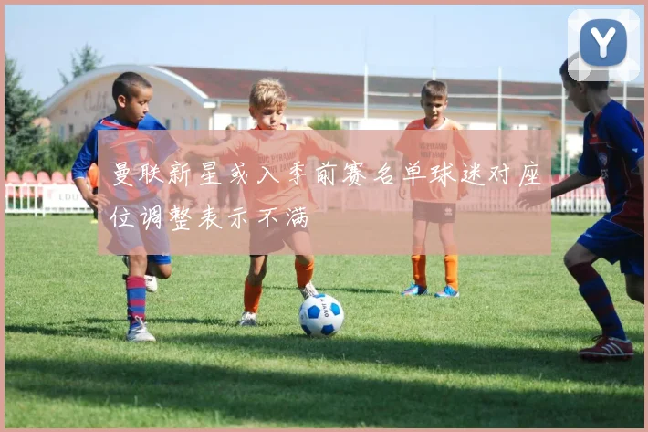 曼联新星或入季前赛名单球迷对座位调整表示不满