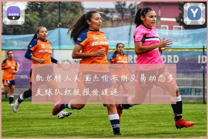凯尔特人关注杰伦布朗交易动态多支球队积极报价追逐