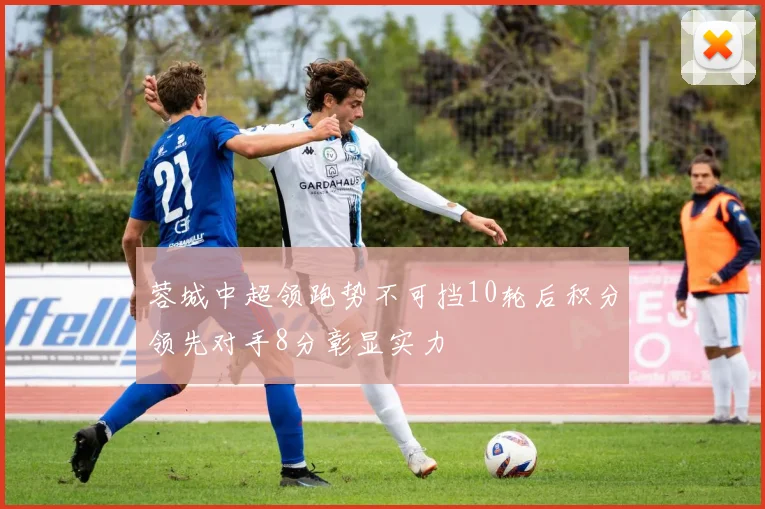 蓉城中超领跑势不可挡10轮后积分领先对手8分彰显实力