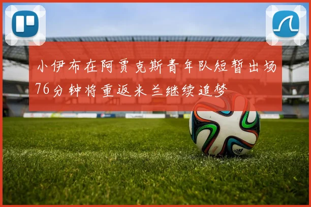 小伊布在阿贾克斯青年队短暂出场76分钟将重返米兰继续追梦