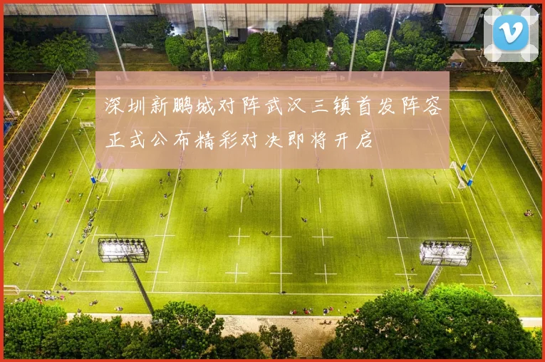 深圳新鹏城对阵武汉三镇首发阵容正式公布精彩对决即将开启