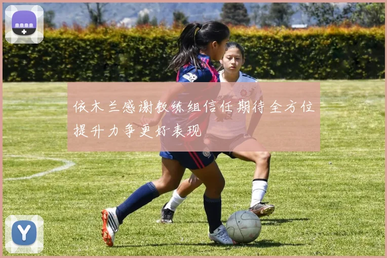 依木兰感谢教练组信任期待全方位提升力争更好表现