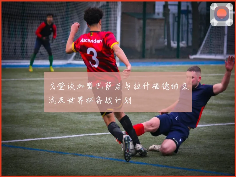 戈登谈加盟巴萨后与拉什福德的交流及世界杯备战计划